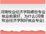 河南牧业经济学院哪些专业就业前景好，为什么(河南牧业经济学院好就业专业)