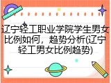 辽宁轻工职业学院学生男女比例如何,趋势分析(辽宁轻工男女比例趋势)