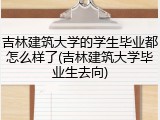吉林建筑大学的学生毕业都怎么样了(吉林建筑大学毕业生去向)