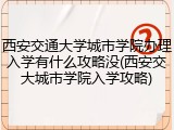 西安交通大学城市学院办理入学有什么攻略没(西安交大城市学院入学攻略)