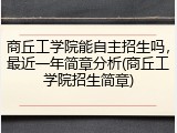 商丘工学院能自主招生吗，最近一年简章分析(商丘工学院招生简章)