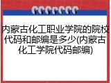 内蒙古化工职业学院的院校代码和邮编是多少(内蒙古化工学院代码邮编)
