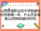 山西铁道职业技术学院建校时间是哪一年，什么历史背景(山西铁院建校时间)