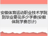 安徽体育运动职业技术学院到毕业要花多少学费(安徽体院学费总计)