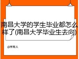 南昌大学的学生毕业都怎么样了(南昌大学毕业生去向)