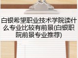 白银希望职业技术学院读什么专业比较有前景(白银职院前景专业推荐)