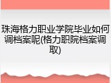 珠海格力职业学院毕业如何调档案呢(格力职院档案调取)