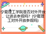 宁夏理工学院是否对外开放，让进去参观吗？(宁夏理工对外开放参观吗)