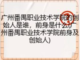 广州番禺职业技术学院的创始人是谁，前身是什么(广州番禺职业技术学院前身及创始人)