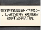 芜湖医药健康职业学院如何，口碑怎么样？(芜湖医药健康职业学院口碑)