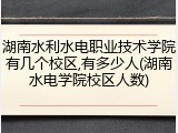 湖南水利水电职业技术学院有几个校区,有多少人(湖南水电学院校区人数)
