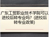广东工贸职业技术学院可以进校后转专业吗？(进校后转专业政策)