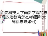西安科技大学高新学院的思想政治教育怎么样(西科大高新思政如何)