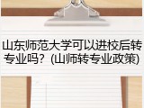 山东师范大学可以进校后转专业吗？(山师转专业政策)