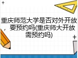 重庆师范大学是否对外开放，要预约吗(重庆师大开放需预约吗)