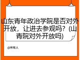 山东青年政治学院是否对外开放，让进去参观吗？(山青院对外开放吗)