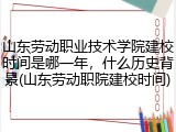 山东劳动职业技术学院建校时间是哪一年，什么历史背景(山东劳动职院建校时间)