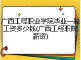 广西工程职业学院毕业一般工资多少钱(广西工程职院薪资)