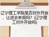 辽宁理工学院是否对外开放，让进去参观吗？(辽宁理工对外开放吗)
