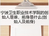 宁波卫生职业技术学院的创始人是谁，前身是什么(创始人及前身)