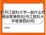 牡丹江医科大学一般什么时候放寒暑假(牡丹江医科大学寒暑假时间)