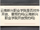云南新兴职业学院是否对外开放，要预约吗(云南新兴职业学院开放预约吗)