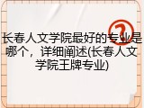 长春人文学院最好的专业是哪个，详细阐述(长春人文学院王牌专业)