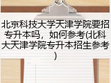 北京科技大学天津学院要招专升本吗，如何参考(北科大天津学院专升本招生参考)