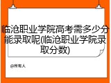 临沧职业学院高考需多少分能录取呢(临沧职业学院录取分数)