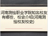 河南测绘职业学院知名校友有哪些，校史介绍(河南测绘校友校史)