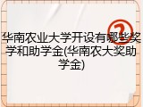 华南农业大学开设有哪些奖学和助学金(华南农大奖助学金)