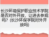 长沙环境保护职业技术学院是否对外开放，让进去参观吗？(长沙环保学院对外开放吗)