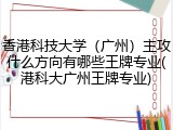 香港科技大学（广州）主攻什么方向有哪些王牌专业(港科大广州王牌专业)
