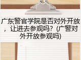 广东警官学院是否对外开放，让进去参观吗？(广警对外开放参观吗)