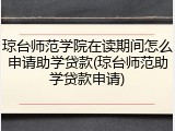 琼台师范学院在读期间怎么申请助学贷款(琼台师范助学贷款申请)