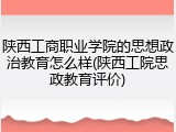 陕西工商职业学院的思想政治教育怎么样(陕西工院思政教育评价)