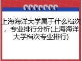 上海海洋大学属于什么档次，专业排行分析(上海海洋大学档次专业排行)