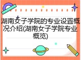 湖南女子学院的专业设置概况介绍(湖南女子学院专业概览)