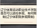辽宁体育运动职业技术学院是否可以进校参观，有何限制(辽宁体职院参观限制)