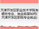 天津开发区职业技术学院有哪些专业，就业前景如何(天津开发区职院专业就业)