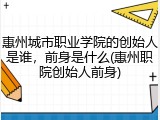 惠州城市职业学院的创始人是谁，前身是什么(惠州职院创始人前身)