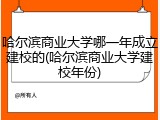 哈尔滨商业大学哪一年成立建校的(哈尔滨商业大学建校年份)