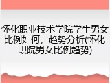 怀化职业技术学院学生男女比例如何，趋势分析(怀化职院男女比例趋势)