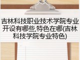 吉林科技职业技术学院专业开设有哪些,特色在哪(吉林科技学院专业特色)