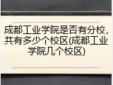 成都工业学院是否有分校，共有多少个校区(成都工业学院几个校区)