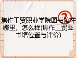 焦作工贸职业学院图书馆在哪里，怎么样(焦作工贸图书馆位置与评价)