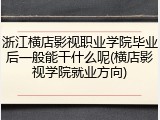 浙江横店影视职业学院毕业后一般能干什么呢(横店影视学院就业方向)