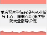重庆警察学院有没有就业指导中心，详细介绍(重庆警院就业指导详情)