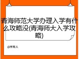 青海师范大学办理入学有什么攻略没(青海师大入学攻略)