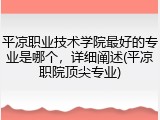 平凉职业技术学院最好的专业是哪个，详细阐述(平凉职院顶尖专业)